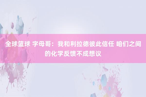 全球篮球 字母哥：我和利拉德彼此信任 咱们之间的化学反馈不成想议