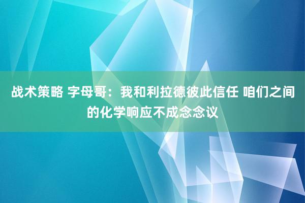 战术策略 字母哥：我和利拉德彼此信任 咱们之间的化学响应不成念念议