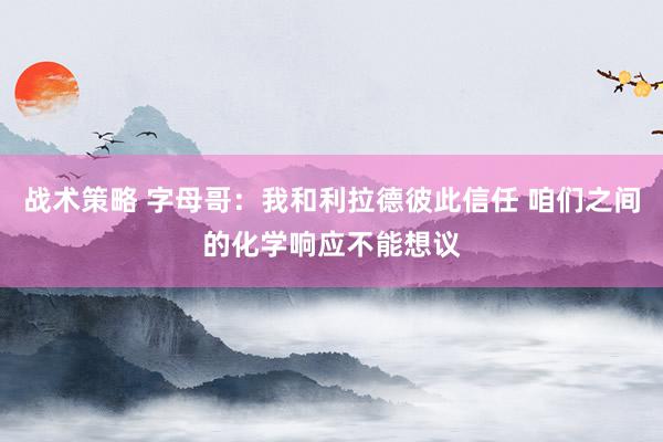 战术策略 字母哥：我和利拉德彼此信任 咱们之间的化学响应不能想议