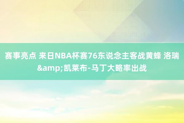 赛事亮点 来日NBA杯赛76东说念主客战黄蜂 洛瑞&凯莱布-马丁大略率出战