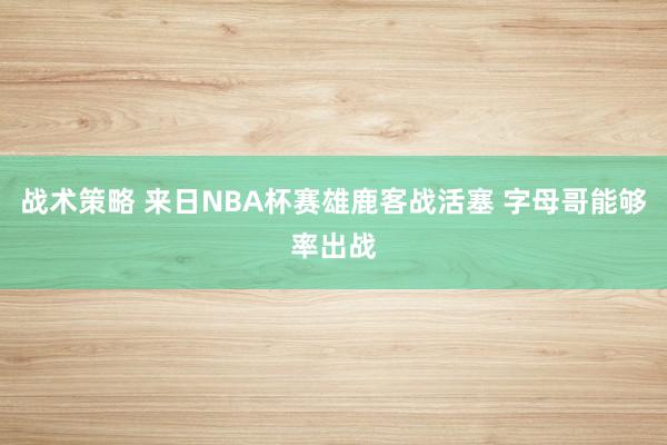 战术策略 来日NBA杯赛雄鹿客战活塞 字母哥能够率出战