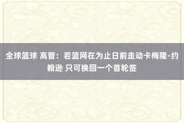 全球篮球 高管：若篮网在为止日前走动卡梅隆-约翰逊 只可换回