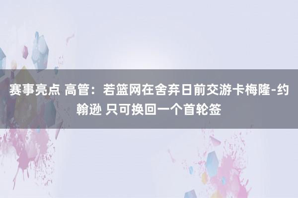 赛事亮点 高管：若篮网在舍弃日前交游卡梅隆-约翰逊 只可换回