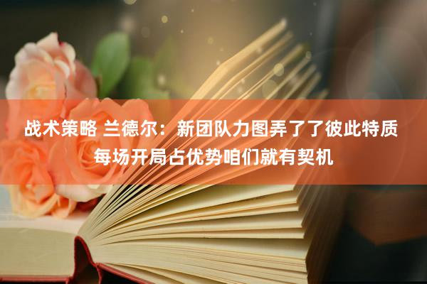 战术策略 兰德尔：新团队力图弄了了彼此特质 每场开局占优势咱们就有契机