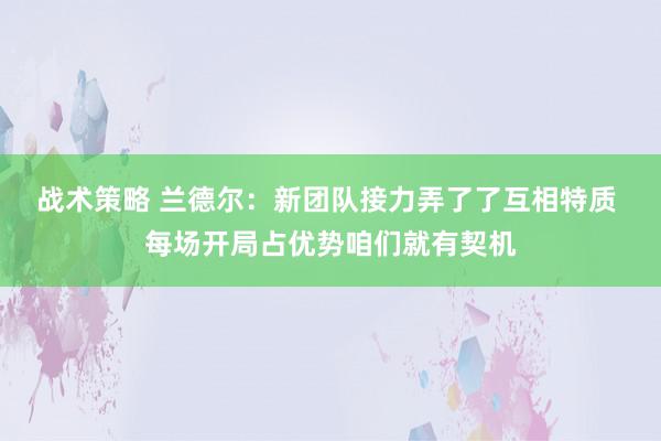 战术策略 兰德尔：新团队接力弄了了互相特质 每场开局占优势咱们就有契机