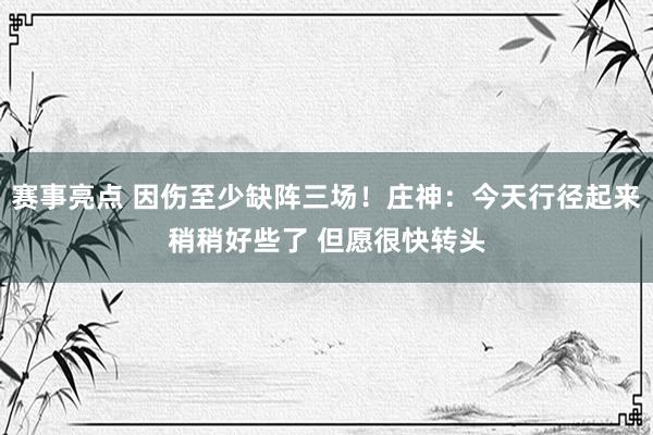 赛事亮点 因伤至少缺阵三场！庄神：今天行径起来稍稍好些了 但愿很快转头