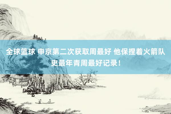 全球篮球 申京第二次获取周最好 他保捏着火箭队史最年青周最好