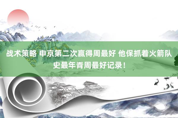 战术策略 申京第二次赢得周最好 他保抓着火箭队史最年青周最好