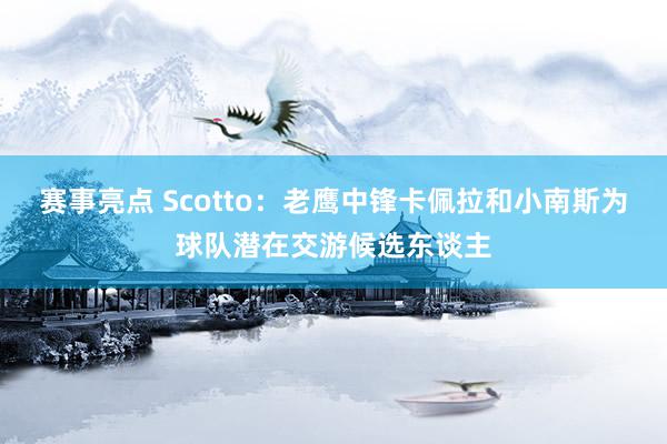 赛事亮点 Scotto：老鹰中锋卡佩拉和小南斯为球队潜在交游候选东谈主