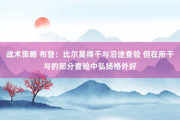 战术策略 布登：比尔莫得干与沿途查验 但在所干与的部分查验中